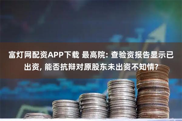 富灯网配资APP下载 最高院: 查验资报告显示已出资, 能否抗辩对原股东未出资不知情?