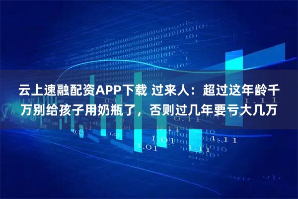 云上速融配资APP下载 过来人：超过这年龄千万别给孩子用奶瓶了，否则过几年要亏大几万