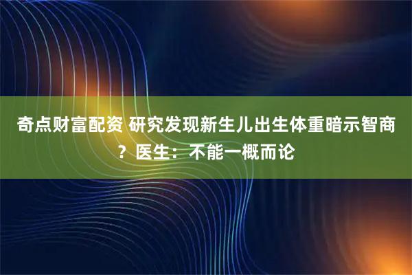 奇点财富配资 研究发现新生儿出生体重暗示智商？医生：不能一概而论