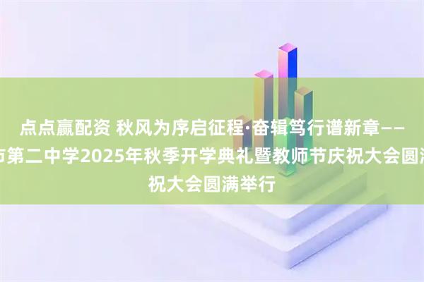 点点赢配资 秋风为序启征程·奋辑笃行谱新章——巴中市第二中学2025年秋季开学典礼暨教师节庆祝大会圆满举行