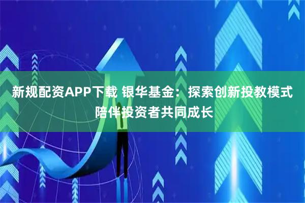 新规配资APP下载 银华基金：探索创新投教模式 陪伴投资者共同成长