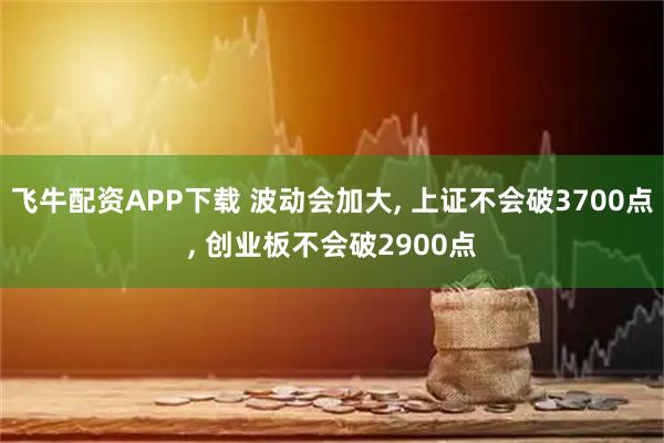 飞牛配资APP下载 波动会加大, 上证不会破3700点, 创业板不会破2900点