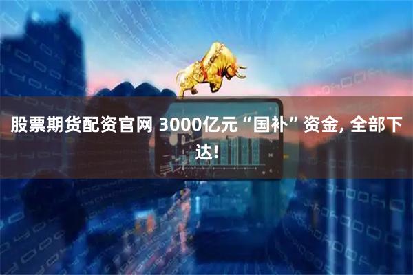 股票期货配资官网 3000亿元“国补”资金, 全部下达!