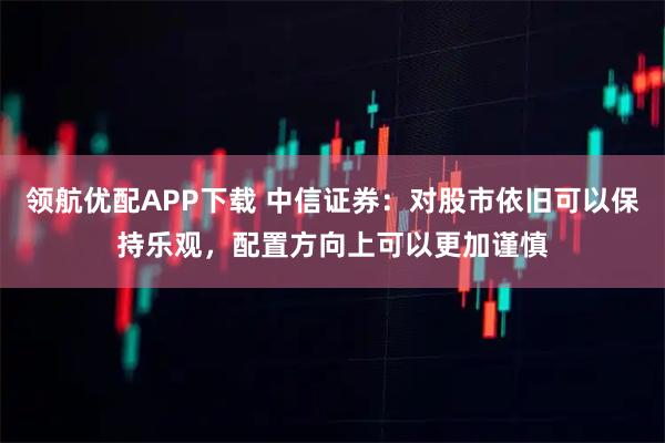 领航优配APP下载 中信证券：对股市依旧可以保持乐观，配置方向上可以更加谨慎