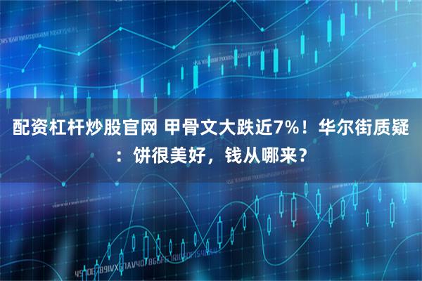 配资杠杆炒股官网 甲骨文大跌近7%!华尔街质疑:饼很美好,钱从哪来?