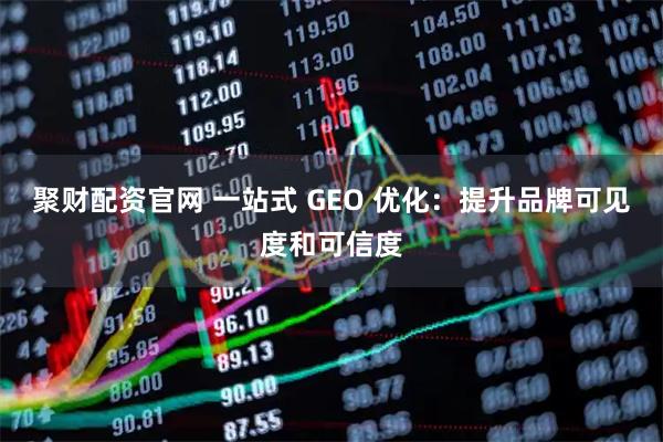 聚财配资官网 一站式 GEO 优化:提升品牌可见度和可信度