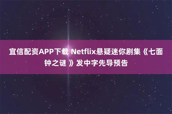 宜信配资APP下载 Netflix悬疑迷你剧集《七面钟之谜 》发中字先导预告