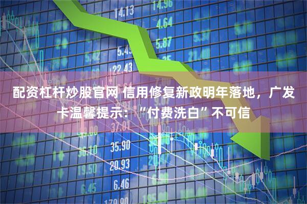 配资杠杆炒股官网 信用修复新政明年落地，广发卡温馨提示：“付费洗白”不可信