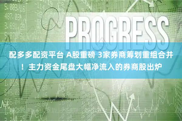 配多多配资平台 A股重磅 3家券商筹划重组合并！主力资金尾盘大幅净流入的券商股出炉