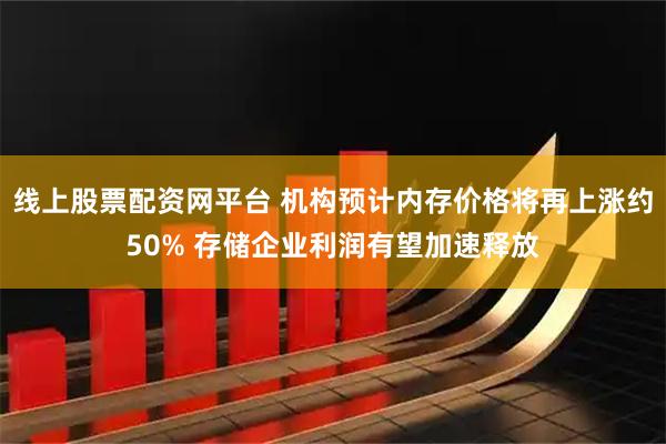 线上股票配资网平台 机构预计内存价格将再上涨约50% 存储企业利润有望加速释放