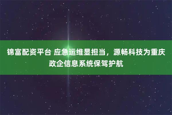 锦富配资平台 应急运维显担当，源畅科技为重庆政企信息系统保驾护航