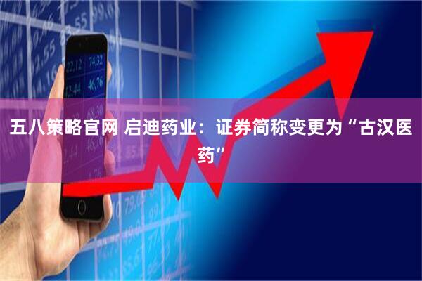 五八策略官网 启迪药业：证券简称变更为“古汉医药”