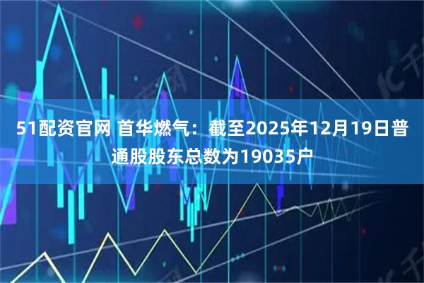 51配资官网 首华燃气：截至2025年12月19日普通股股东总数为19035户