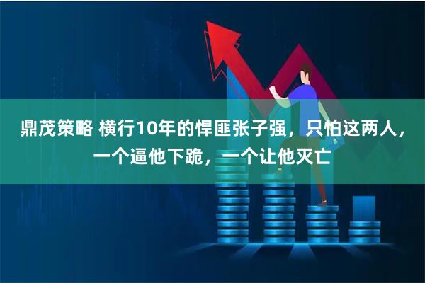 鼎茂策略 横行10年的悍匪张子强，只怕这两人，一个逼他下跪，一个让他灭亡