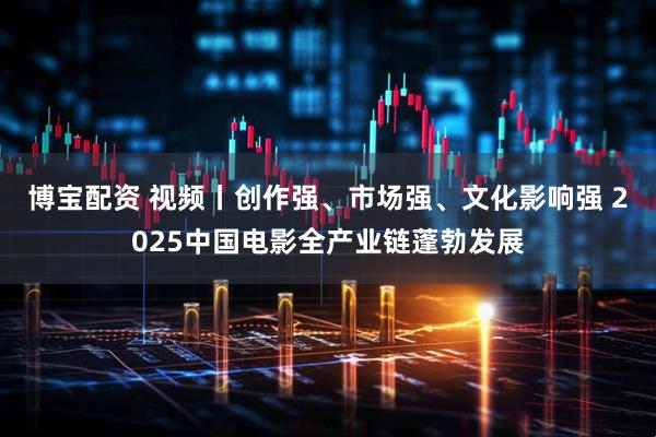 博宝配资 视频丨创作强、市场强、文化影响强 2025中国电影全产业链蓬勃发展