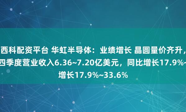 西科配资平台 华虹半导体：业绩增长 晶圆量价齐升，预测第四季度营业收入6.36~7.20亿美元，同比增长17.9%~33.6%