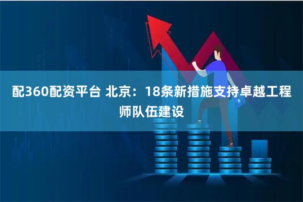 配360配资平台 北京：18条新措施支持卓越工程师队伍建设