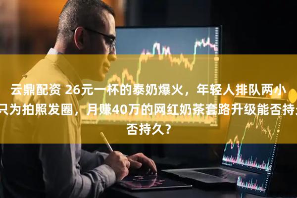云鼎配资 26元一杯的泰奶爆火，年轻人排队两小时只为拍照发圈，月赚40万的网红奶茶套路升级能否持久？