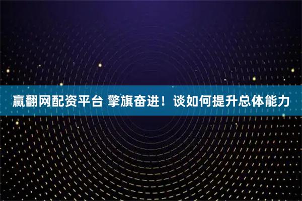 赢翻网配资平台 擎旗奋进！谈如何提升总体能力