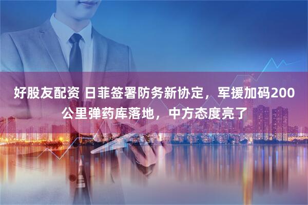 好股友配资 日菲签署防务新协定，军援加码200公里弹药库落地，中方态度亮了