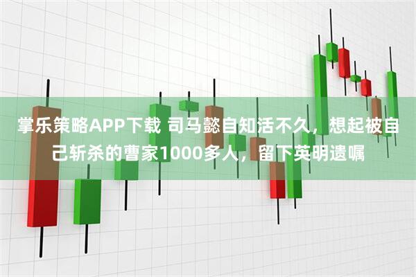 掌乐策略APP下载 司马懿自知活不久，想起被自己斩杀的曹家1000多人，留下英明遗嘱