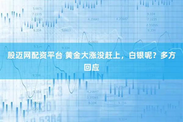 股迈网配资平台 黄金大涨没赶上，白银呢？多方回应