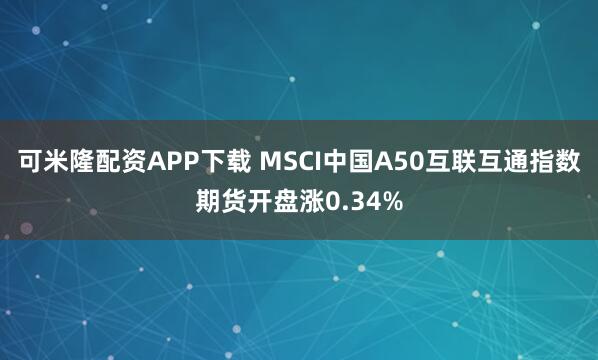 可米隆配资APP下载 MSCI中国A50互联互通指数期货开盘涨0.34%