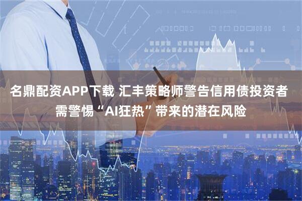 名鼎配资APP下载 汇丰策略师警告信用债投资者 需警惕“AI狂热”带来的潜在风险