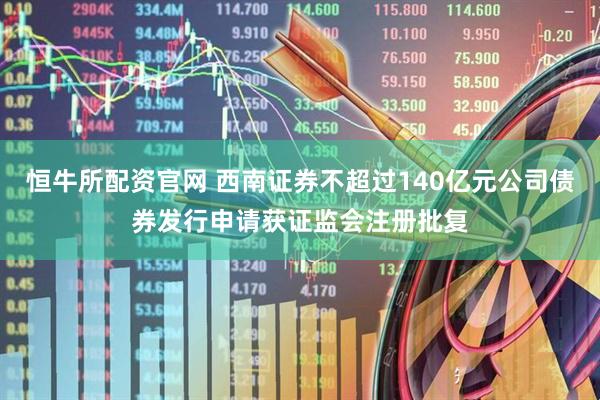 恒牛所配资官网 西南证券不超过140亿元公司债券发行申请获证监会注册批复