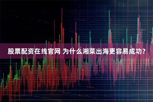 股票配资在线官网 为什么湘菜出海更容易成功？