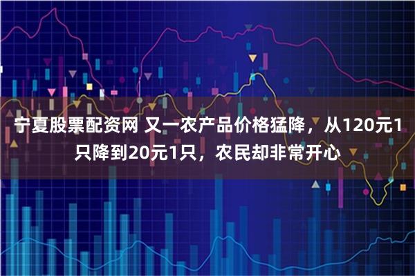 宁夏股票配资网 又一农产品价格猛降，从120元1只降到20元1只，农民却非常开心