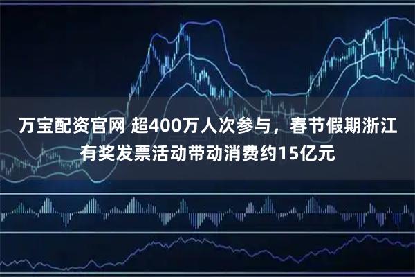 万宝配资官网 超400万人次参与，春节假期浙江有奖发票活动带动消费约15亿元