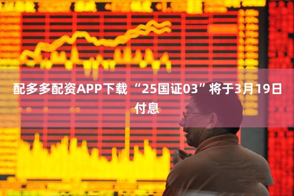 配多多配资APP下载 “25国证03”将于3月19日付息
