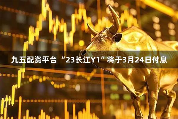 九五配资平台 “23长江Y1”将于3月24日付息