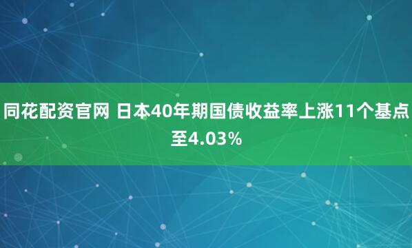 同花配资官网 日本40年期国债收益率上涨11个基点至4.03%