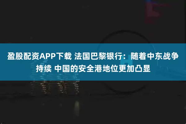盈股配资APP下载 法国巴黎银行：随着中东战争持续 中国的安全港地位更加凸显