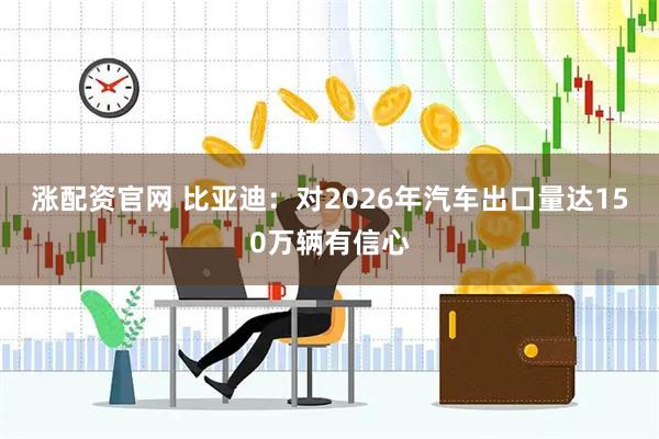 涨配资官网 比亚迪：对2026年汽车出口量达150万辆有信心