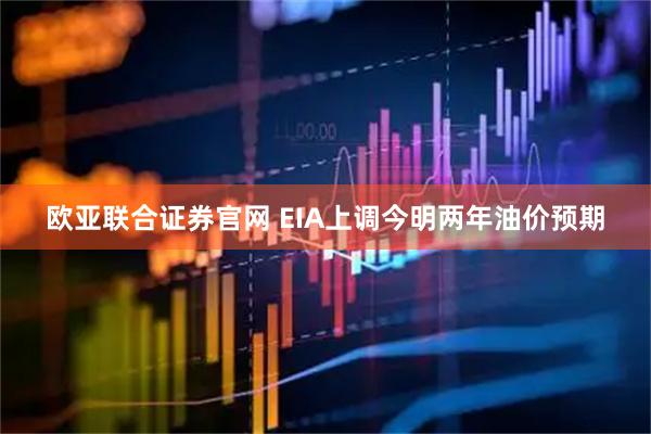 欧亚联合证券官网 EIA上调今明两年油价预期