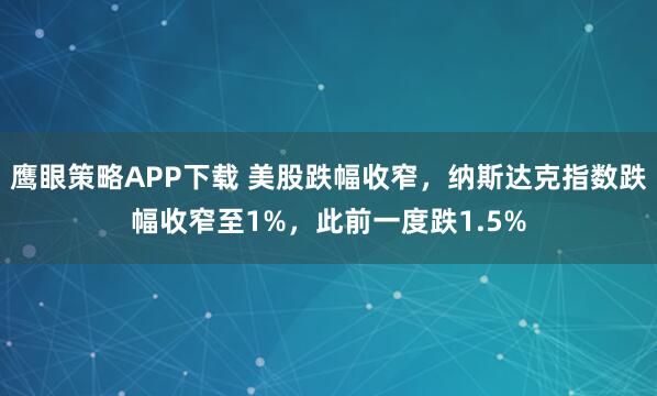 鹰眼策略APP下载 美股跌幅收窄，纳斯达克指数跌幅收窄至1%，此前一度跌1.5%
