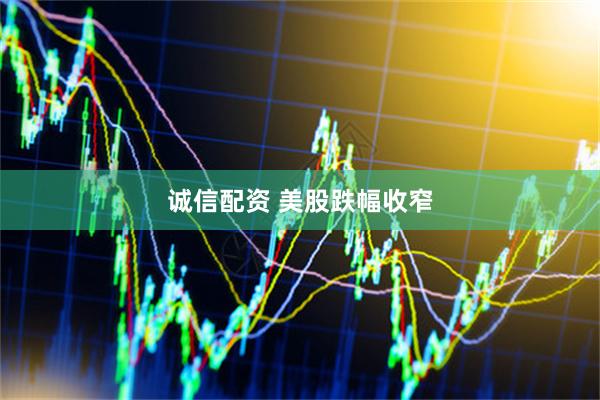 诚信配资 美股跌幅收窄