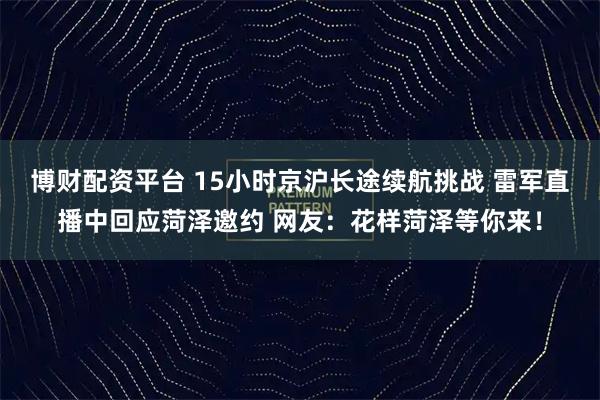 博财配资平台 15小时京沪长途续航挑战 雷军直播中回应菏泽邀约 网友：花样菏泽等你来！