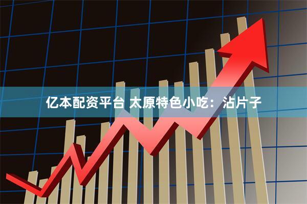 亿本配资平台 太原特色小吃：沾片子