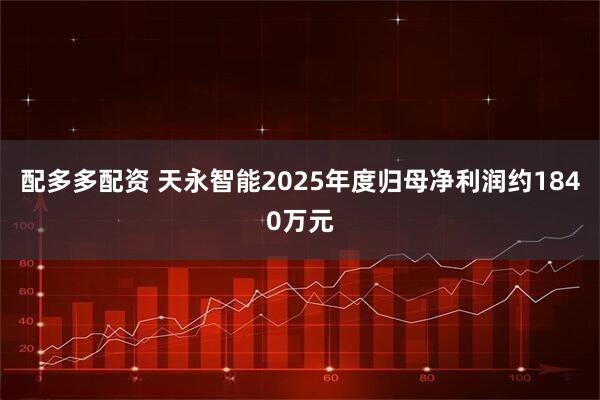 配多多配资 天永智能2025年度归母净利润约1840万元