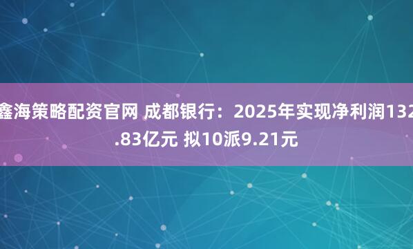 鑫海策略配资官网 成都银行：2025年实现净利润132.83亿元 拟10派9.21元