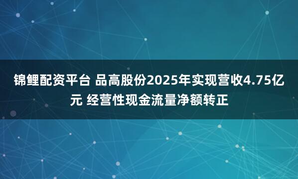 锦鲤配资平台 品高股份2025年实现营收4.75亿元 经营性现金流量净额转正